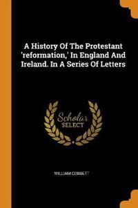 A History of the Protestant 'reformation, ' in England and Ireland. in a Series of Letters
