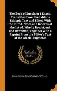 The Book of Enoch, or 1 Enoch. Translated from the Editor's Ethiopic Text and Edited with the Introd. Notes and Indexes of the 1st Ed. Wholly Recast, Enl. and Rewritten, Together with a Reprint from the Editor's Text of the Greek Fragments