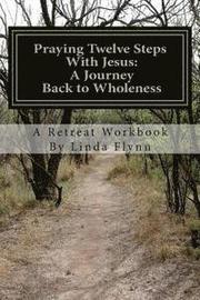 Praying Twelve Steps With Jesus: A Journey Back to Wholeness: A Retreat Workbook Blending Ignatian Contemplative Prayer and the Twelve Steps