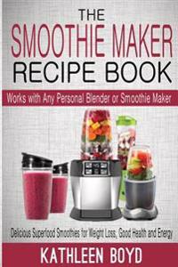 The Smoothie Maker Recipe Book: Delicious Superfood Smoothies for Weight Loss, Good Health and Energy - Works with Any Personal Blender or Smoothie Ma