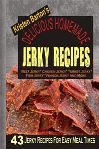 Delicious Homemade Jerky Recipes: 43 Jerky Recipes For Easy Meal Times - Beef Jerky, Chicken Jerky, Turkey Jerky, Fish Jerky, Venison Jerky And More