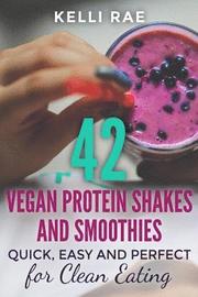 42 Vegan Protein Shakes and Smoothies: Quick, Easy and Perfect for Clean Eating