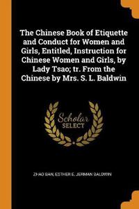 The Chinese Book of Etiquette and Conduct for Women and Girls, Entitled, Instruction for Chinese Women and Girls, by Lady Tsao; Tr. from the Chinese by Mrs. S. L. Baldwin