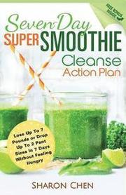 Seven-Day Super Smoothie Cleanse Action Plan: Lose Up To 7 Pounds Or Drop Up To 2 Pant Sizes In 7 Days Without Feeling Hungry